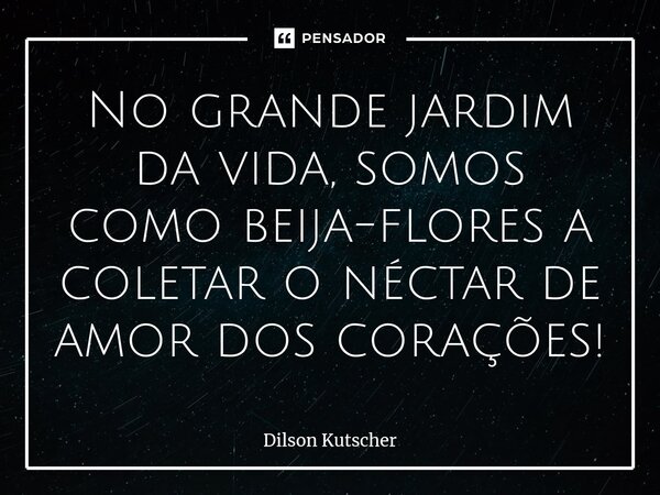 N⁠o grande jardim da vida, somos como beija-flores a coletar o néctar de amor dos corações!... Frase de Dilson Kutscher.