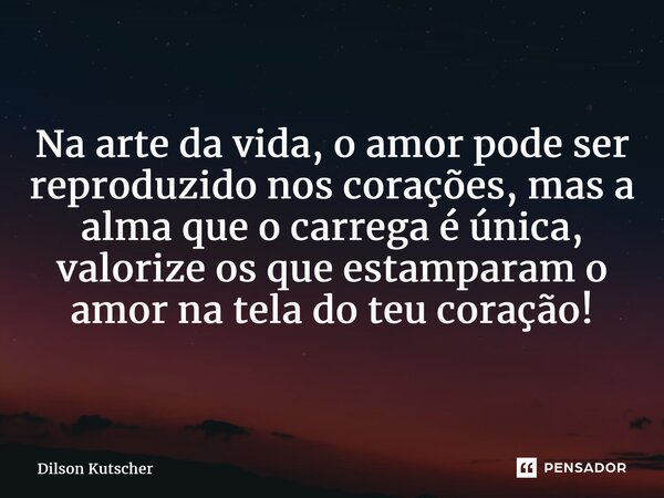 Na arte da vida, o amor pode ser reproduzido nos corações, mas a alma que o carrega é única, valorize os que estamparamo amor na tela do teu coração!... Frase de Dilson Kutscher.