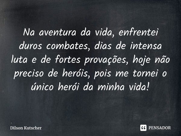 ⁠Na aventura da vida, enfrentei duros combates, dias de intensa luta e de fortes provações, hoje não preciso de heróis, pois me tornei o único heróida minha vid... Frase de Dilson Kutscher.