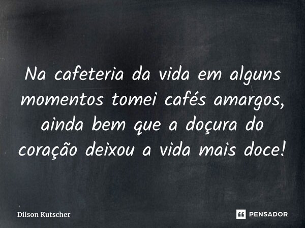 ⁠ Na cafeteria da vida em alguns momentos tomei cafés amargos, ainda bem que a doçura do coração deixou a vida mais doce!... Frase de Dilson Kutscher.