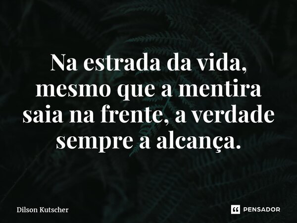 ⁠Na estrada da vida, mesmo que a mentira saia na frente, a verdade sempre a alcança.... Frase de Dilson Kutscher.