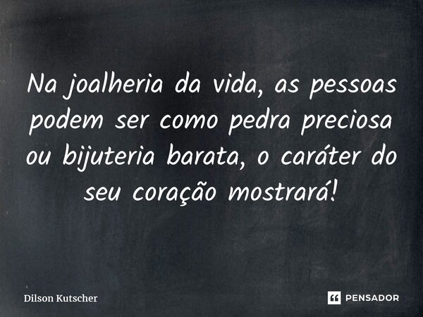 ⁠Na joalheria da vida, as pessoas podem ser como pedra preciosa ou bijuteria barata, o caráter do seu coração mostrará!... Frase de Dilson Kutscher.