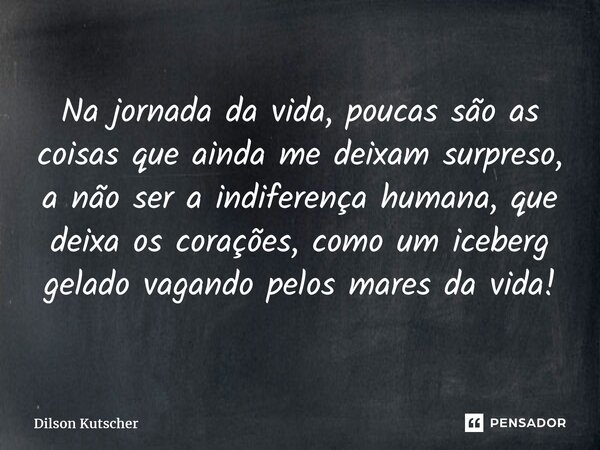 ⁠Na jornada da vida, poucas são as coisas que ainda me deixam surpreso, a não ser a indiferença humana, que deixaos corações, como um iceberg gelado vagando pel... Frase de Dilson Kutscher.