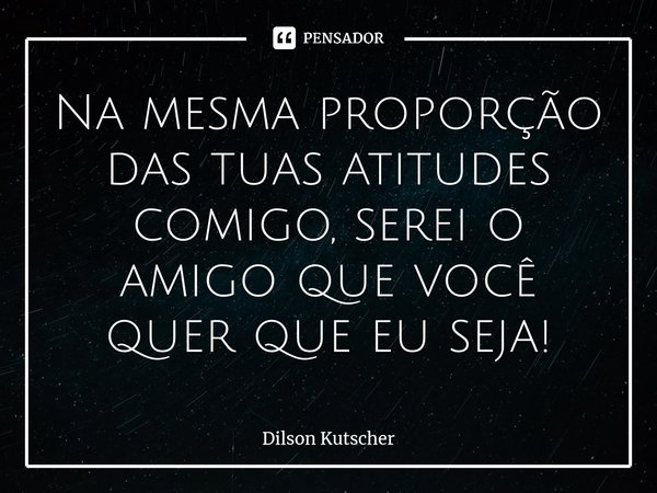 Na mesma proporção das tuas atitudes comigo, serei o amigo que você quer que eu seja!⁠... Frase de Dilson Kutscher.