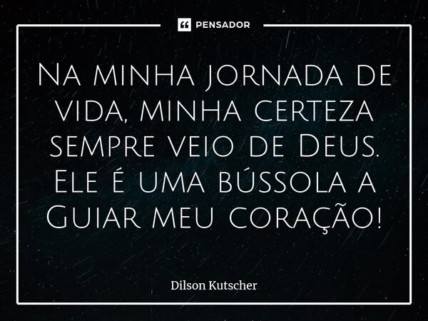 ⁠Na minha jornada de vida,minha certeza sempre veio de Deus. Ele é uma bússola a Guiar meu coração!... Frase de Dilson Kutscher.