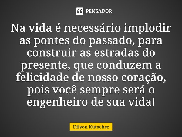 Na vida é necessário implodir as pontes do passado, para construir as estradas do presente, que conduzem a felicidade de nosso coração, pois você sempre será o ... Frase de Dilson Kutscher.