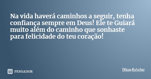 Na vida haverá caminhos a seguir, tenha confiança sempre em Deus! Ele te Guiará muito além do caminho que sonhaste para felicidade do teu coração!... Frase de Dilson Kutscher.