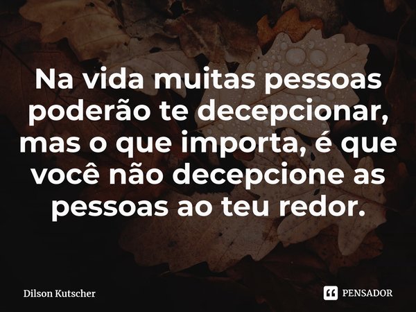 Na vida muitas pessoas poderão te decepcionar, mas o que importa, é que você não decepcione as pessoas ao teu redor.⁠... Frase de Dilson Kutscher.