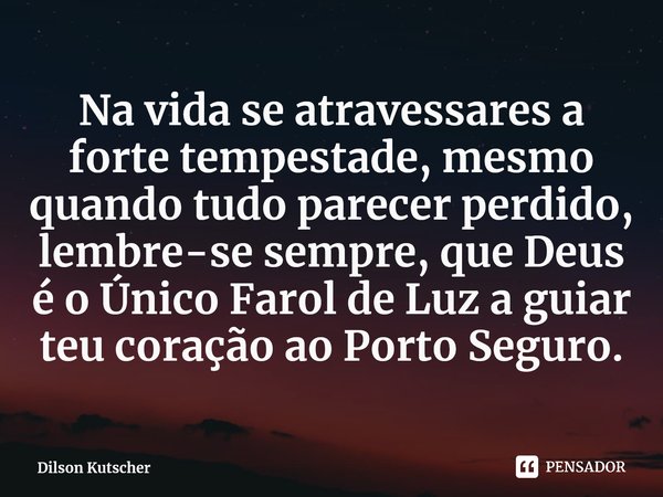 Na vida se atravessares a forte tempestade, mesmo quando tudo parecer perdido, lembre-se sempre, que Deus é o Único Farol de Luz a guiar teu coração ao Porto Se... Frase de Dilson Kutscher.