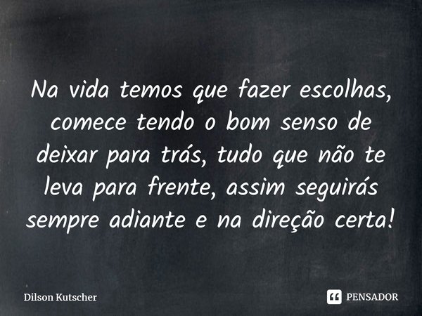 Na vida temos que fazer escolhas, comece tendo o bom senso de deixar para trás, tudo que não te leva para frente, assim seguirás sempre adiante e na direção cer... Frase de Dilson Kutscher.