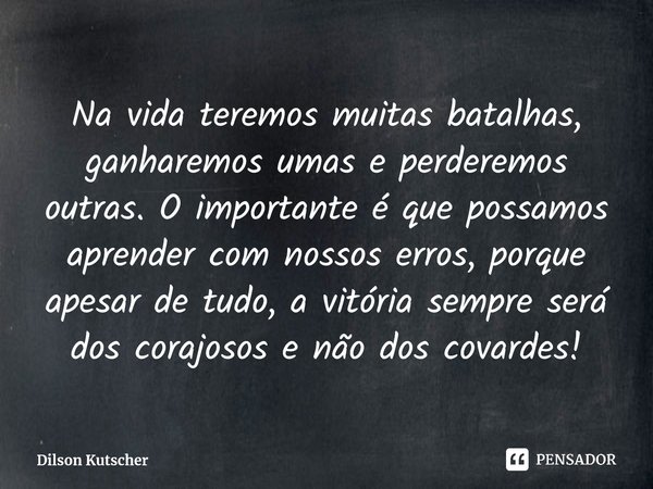 Na vida teremos muitas batalhas, ganharemos umas e perderemos outras. O importante é que possamos aprender com nossos erros, porque apesar de tudo, a vitória se... Frase de Dilson Kutscher.