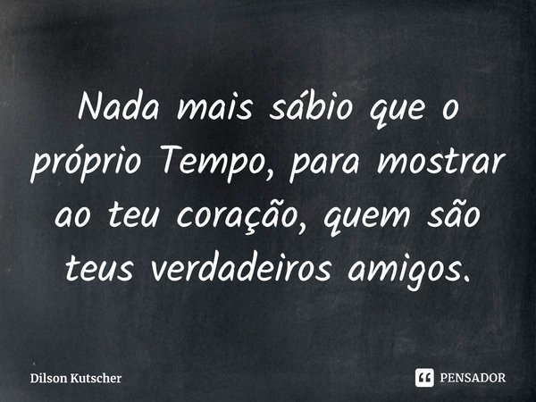 ⁠Nada mais sábio que o próprio Tempo, para mostrar ao teu coração, quem são teus verdadeiros amigos.... Frase de Dilson Kutscher.