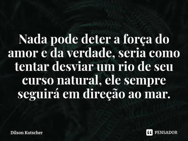 Nada pode deter a força do amor e da verdade, seria como tentar desviar um rio de seu curso natural, ele sempre seguirá em direção ao mar.⁠... Frase de Dilson Kutscher.