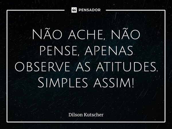 ⁠Não ache, não pense, apenas observe as atitudes. Simples assim!... Frase de Dilson Kutscher.