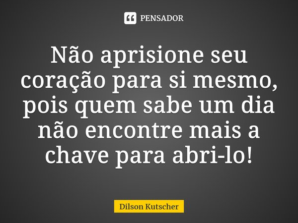 Não aprisione seu coração para si mesmo, pois quem sabe um dia não encontre mais a chave para abri-lo!⁠... Frase de Dilson Kutscher.