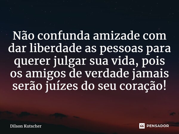 Não confunda amizade com dar liberdade as pessoas para querer julgarsua vida, pois os amigos de verdade jamais serão juízes do seu coração!... Frase de Dilson Kutscher.