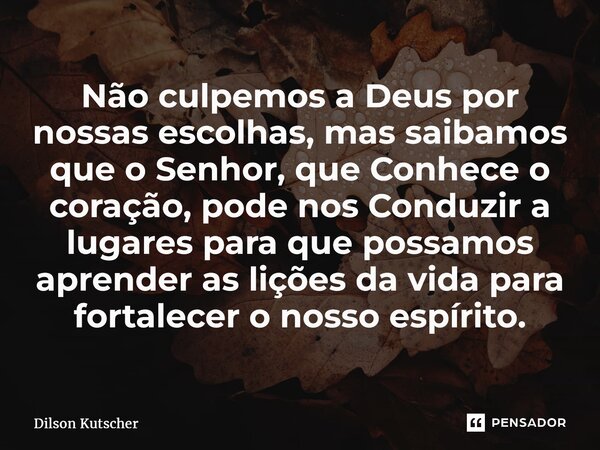 ⁠Não culpemos a Deus por nossas escolhas, mas saibamos que o Senhor, que Conhece o coração, pode nos Conduzir a lugares para que possamos aprender as lições da ... Frase de Dilson Kutscher.