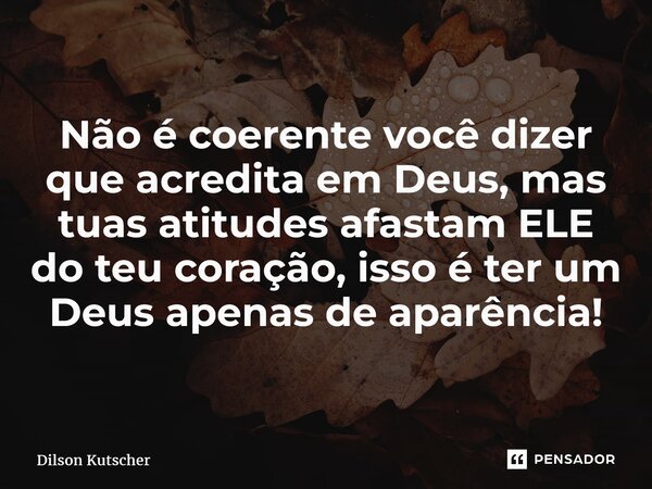 ⁠Não é coerente você dizer que acredita em Deus, mas tuas atitudes afastam ELE do teu coração, isso é ter um Deus apenas de aparência!... Frase de Dilson Kutscher.