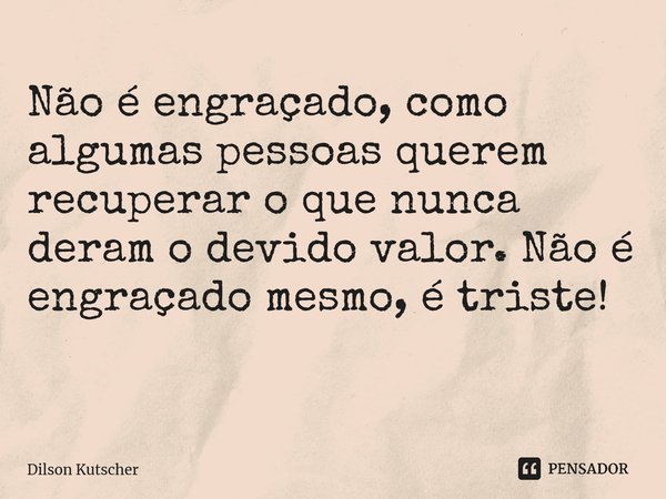 Não é engraçado, como algumas pessoas querem recuperar o que nunca deram o devido valor. Não é engraçado mesmo, é triste! ⁠... Frase de Dilson Kutscher.