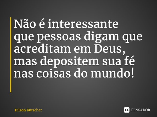 Não é interessante quepessoas digam que acreditam em Deus, mas depositem sua fé nas coisas do mundo! ⁠... Frase de Dilson Kutscher.