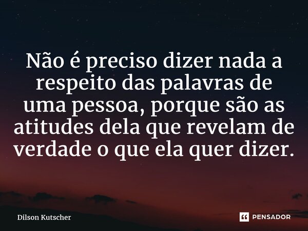 Não é preciso dizer nada a respeito das palavras de uma pessoa, porque são as atitudesdelaque revelam de verdade o que ela quer dizer.... Frase de Dilson Kutscher.