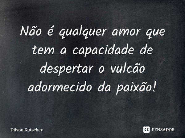 Não é qualquer amor que tem a capacidade de despertar o vulcão adormecido da paixão!⁠... Frase de Dilson Kutscher.