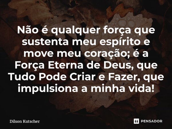 ⁠Não é qualquer força que sustenta meu espírito e move meu coração; é a Força Eterna de Deus, que Tudo Pode Criar eFazer, que impulsiona a minha vida!... Frase de Dilson Kutscher.