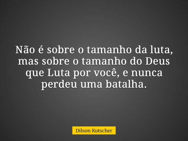 Não é sobre o tamanho da luta, mas sobre o tamanho do Deus que Luta por você, e nunca perdeu uma batalha.... Frase de Dilson Kutscher.