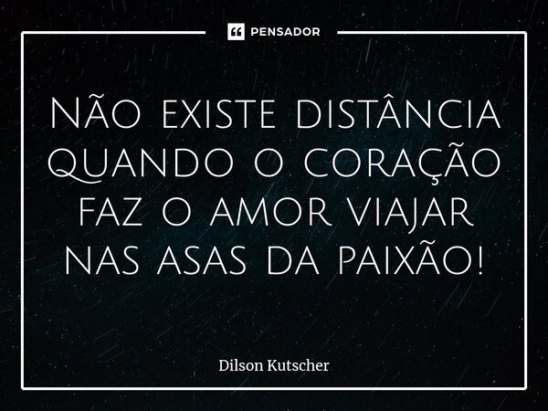 ⁠Não existe distância quando o coração faz o amor viajar nas asas da paixão!... Frase de Dilson Kutscher.