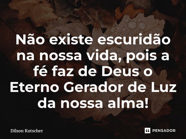 ⁠Não existe escuridão na nossa vida, pois a fé faz de Deus o Eterno Gerador de Luz da nossa alma!... Frase de Dilson Kutscher.