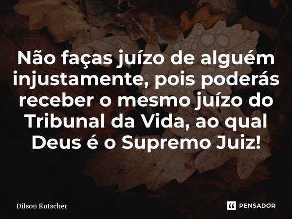 ⁠Não faças juízo de alguém injustamente, pois poderás receber o mesmo juízo do Tribunal da Vida, ao qual Deus é o Supremo Juiz!... Frase de Dilson Kutscher.