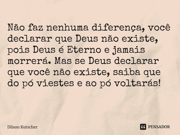 Não faz nenhuma diferença, você declarar que Deus não existe, pois Deus é Eterno e jamais morrerá. Mas se Deus declarar que você não existe, saiba que do pó vie... Frase de Dilson Kutscher.