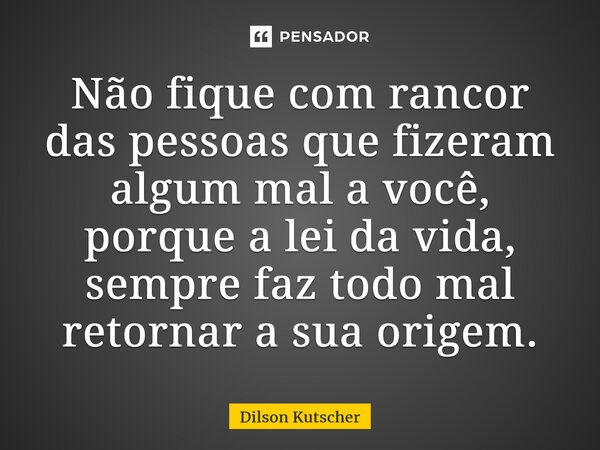 ⁠Não fique com rancor das pessoas que fizeram algum mal a você, porque a lei da vida, sempre faz todo mal retornar a sua origem.... Frase de Dilson Kutscher.