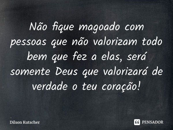 Não fique magoado com pessoas que não valorizam todo bem que fez a elas,será somente Deus que valorizará de verdade o teu coração!⁠... Frase de Dilson Kutscher.