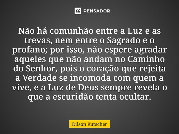 Não há comunhão entre a Luz e as trevas, nem entre o Sagrado e o profano; por isso, não espere agradar aqueles que não andam no Caminho do Senhor, pois o coraçã... Frase de Dilson Kutscher.
