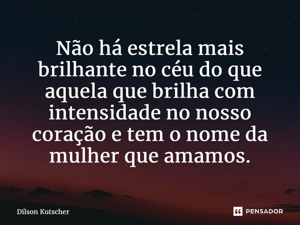 ⁠Não há estrela mais brilhante no céu do que aquela que brilha com intensidade no nosso coração e tem o nome da mulher que amamos.... Frase de Dilson Kutscher.