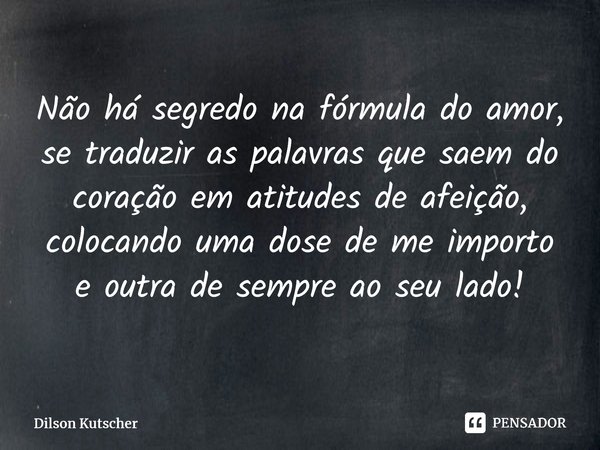 Não há segredo na fórmula do amor, se traduzir as palavras que saem do coração em atitudes de afeição, colocando uma dose de me importo e outra de sempre ao seu... Frase de Dilson Kutscher.