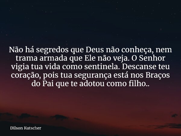 Não há segredos que Deus não conheça, nem trama armada que Ele não veja.O Senhor vigia tua vida como sentinela.Descanse teu coração, pois tua segurança está nos... Frase de Dilson Kutscher.