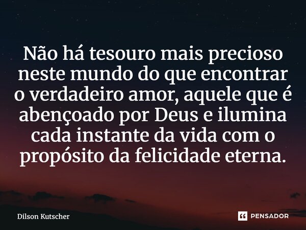 ⁠Não há tesouro mais precioso neste mundo do que encontrar o verdadeiro amor, aquele que é abençoado por Deus e ilumina cada instante da vida com o propósito da... Frase de Dilson Kutscher.