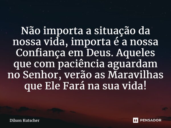 ⁠Não importa a situação da nossa vida, importa é a nossa Confiança em Deus. Aqueles que com paciência aguardam no Senhor, verão as Maravilhas que Ele Fará na su... Frase de Dilson Kutscher.
