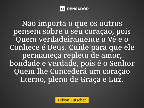 Não importa o que os outros pensem sobre o seu coração, pois Quem verdadeiramente o Vê e o Conhece é Deus. Cuide para que ele permaneça repleto de amor, bondad... Frase de Dilson Kutscher.