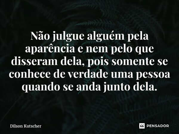 ⁠Não julgue alguém pela aparência e nem pelo que disseram dela, pois somente se conhece de verdade uma pessoa quando seanda junto dela.... Frase de Dilson Kutscher.