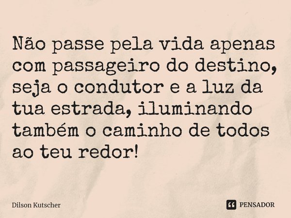 Não passe pela vida apenas com passageiro do destino, seja o condutor e a luz da tua estrada, iluminando também o caminho de todos ao teu redor!⁠... Frase de Dilson Kutscher.