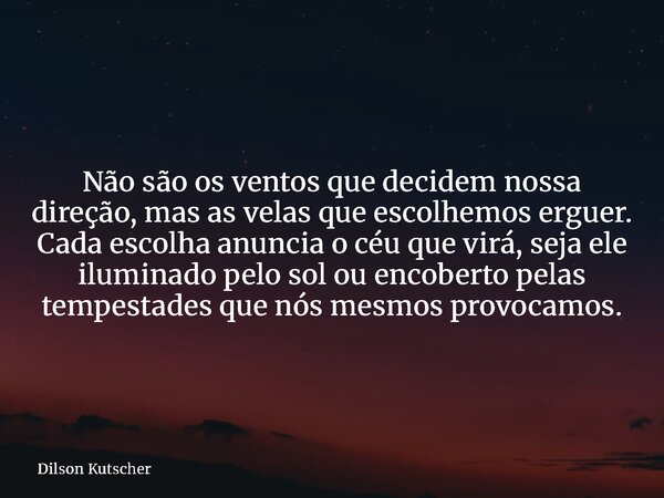 Não são os ventos que decidem nossa direção, mas as velas que escolhemos erguer. Cada escolha anuncia o céu que virá, seja ele iluminado pelo sol ou encoberto p... Frase de Dilson Kutscher.