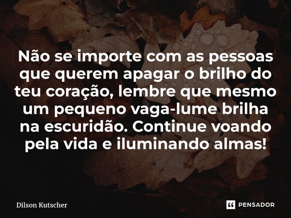 ⁠Não se importe com as pessoas que querem apagar o brilho do teu coração, lembre que mesmo um pequenovaga-lume brilha na escuridão. Continue voando pela vida e ... Frase de Dilson Kutscher.