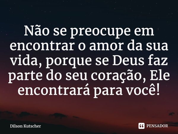 Não se preocupe em encontrar o amor da sua vida, porque se Deus faz parte do seu coração, Ele encontrará para você!⁠... Frase de Dilson Kutscher.