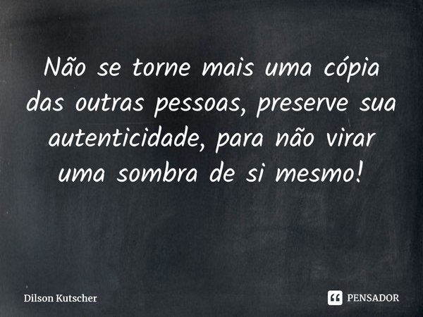 Não se torne mais uma cópia das outras pessoas, preservesua autenticidade, para não virar uma sombra de si mesmo! ⁠... Frase de Dilson Kutscher.