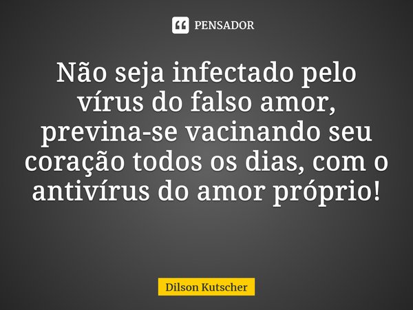 Não seja infectado pelo vírus do falso amor, previna-se vacinando seu coração todos os dias, com o antivírus do amor próprio! ⁠⁠... Frase de Dilson Kutscher.