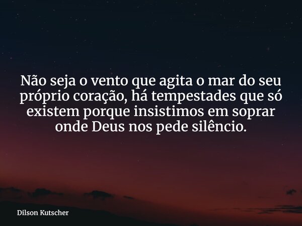 Não seja o vento que agita o mar do seu próprio coração,há tempestades que só existem porque insistimos em soprar onde Deus nos pede silêncio.... Frase de Dilson Kutscher.