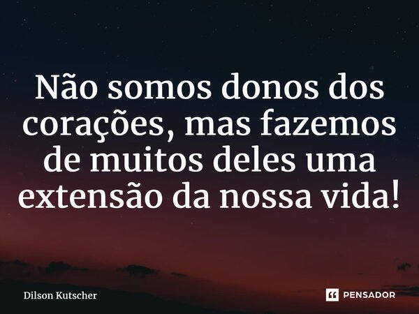 Não somos donos dos corações, mas fazemos de muitos deles uma extensão da nossa vida!... Frase de Dilson Kutscher.